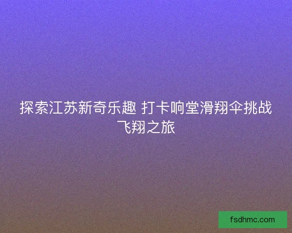 探索江苏新奇乐趣 打卡响堂滑翔伞挑战飞翔之旅 探索江苏新奇乐趣 打卡响堂滑翔伞挑战飞翔之旅