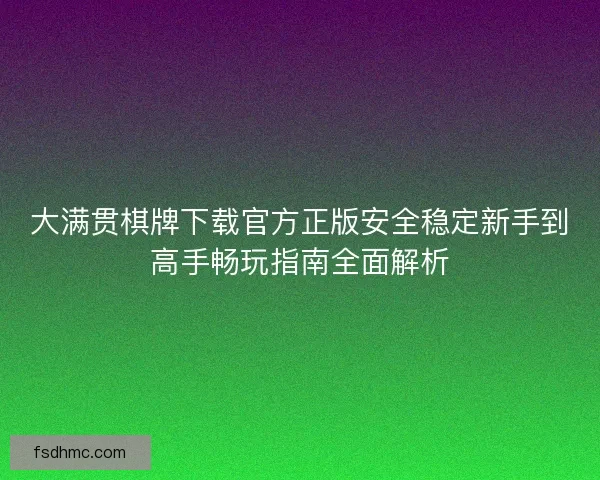 大满贯棋牌下载官方正版安全稳定新手到高手畅玩指南全面解析 大满贯棋牌下载官方正版安全稳定新手到高手畅玩指南全面解析