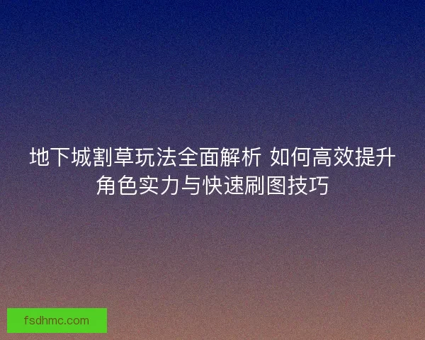 地下城割草玩法全面解析 如何高效提升角色实力与快速刷图技巧