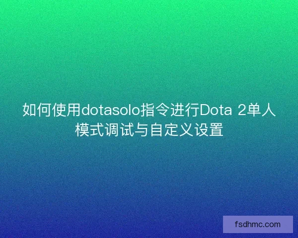 如何使用dotasolo指令进行Dota 2单人模式调试与自定义设置