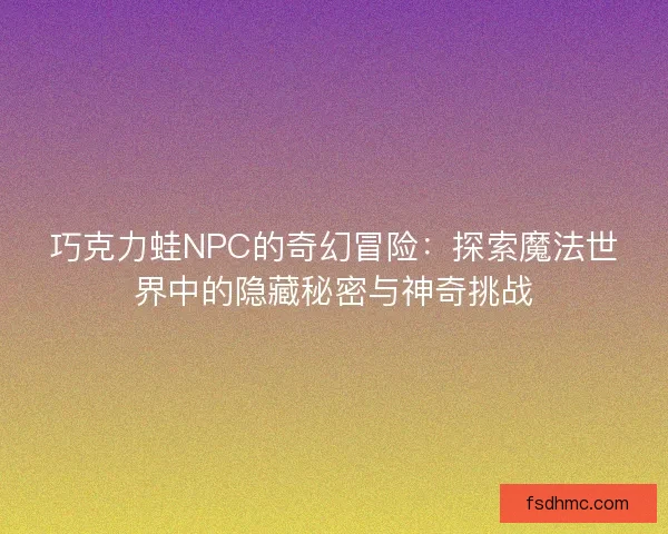 巧克力蛙NPC的奇幻冒险：探索魔法世界中的隐藏秘密与神奇挑战