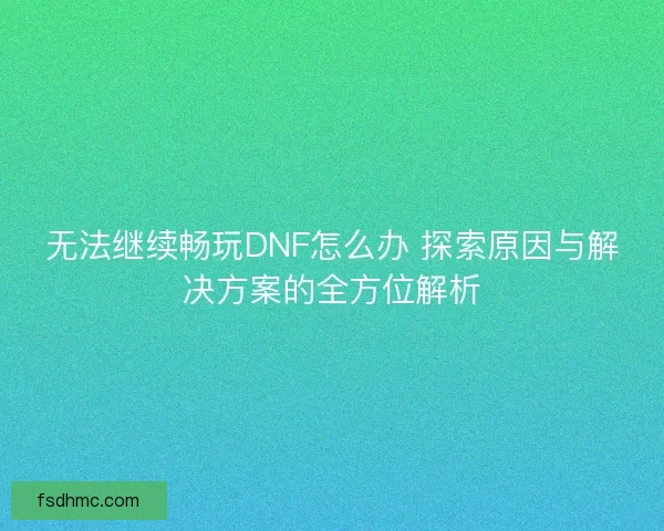 无法继续畅玩DNF怎么办 探索原因与解决方案的全方位解析