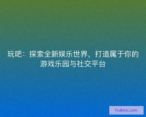 玩吧：探索全新娱乐世界，打造属于你的游戏乐园与社交平台