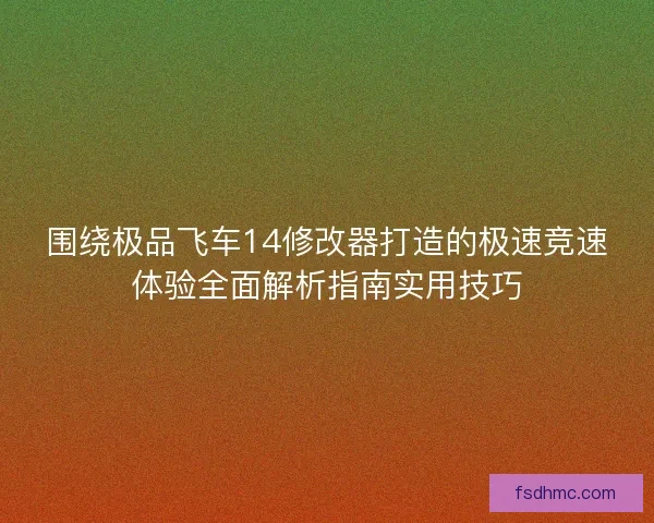 围绕极品飞车14修改器打造的极速竞速体验全面解析指南实用技巧 围绕极品飞车14修改器打造的极速竞速体验全面解析指南实用技巧