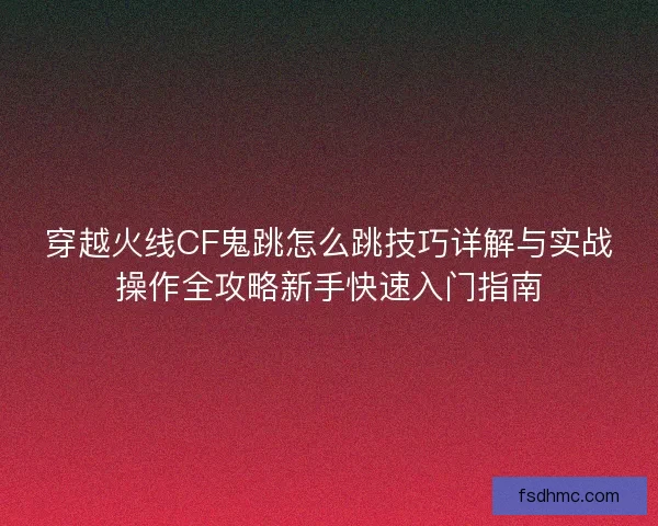穿越火线CF鬼跳怎么跳技巧详解与实战操作全攻略新手快速入门指南 穿越火线CF鬼跳怎么跳技巧详解与实战操作全攻略新手快速入门指南