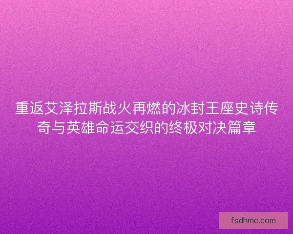 重返艾泽拉斯战火再燃的冰封王座史诗传奇与英雄命运交织的终极对决篇章