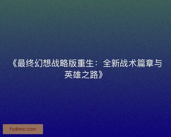 《最终幻想战略版重生：全新战术篇章与英雄之路》