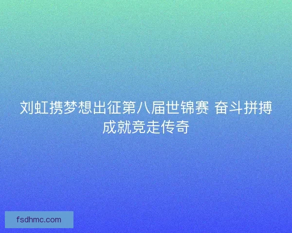 刘虹携梦想出征第八届世锦赛 奋斗拼搏成就竞走传奇