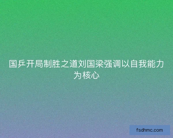 国乒开局制胜之道刘国梁强调以自我能力为核心 国乒开局制胜之道刘国梁强调以自我能力为核心