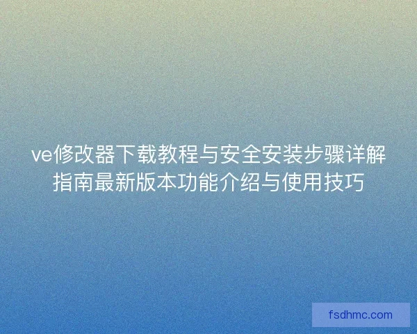 ve修改器下载教程与安全安装步骤详解指南最新版本功能介绍与使用技巧