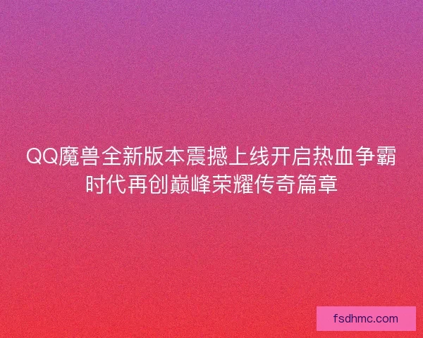 QQ魔兽全新版本震撼上线开启热血争霸时代再创巅峰荣耀传奇篇章