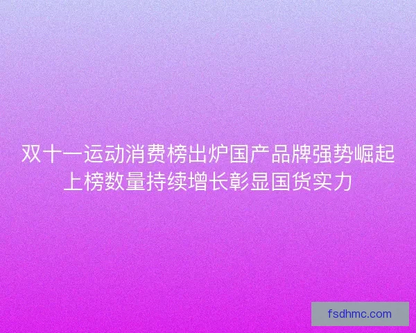 双十一运动消费榜出炉国产品牌强势崛起上榜数量持续增长彰显国货实力