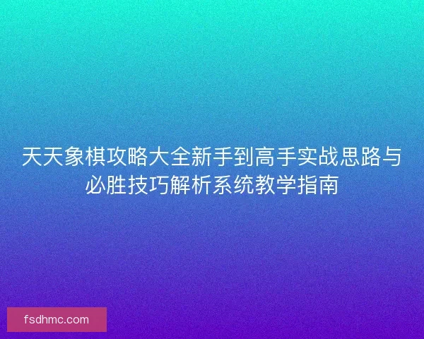 天天象棋攻略大全新手到高手实战思路与必胜技巧解析系统教学指南