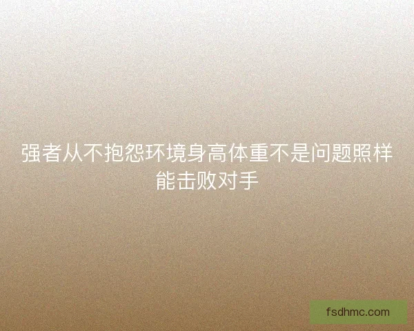 强者从不抱怨环境身高体重不是问题照样能击败对手 强者从不抱怨环境身高体重不是问题照样能击败对手