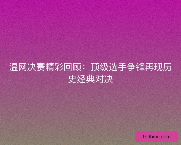 温网决赛精彩回顾:顶级选手争锋再现历史经典对决 温网决赛精彩回顾:顶级选手争锋再现历史经典对决