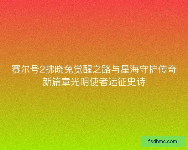赛尔号2拂晓兔觉醒之路与星海守护传奇新篇章光明使者远征史诗