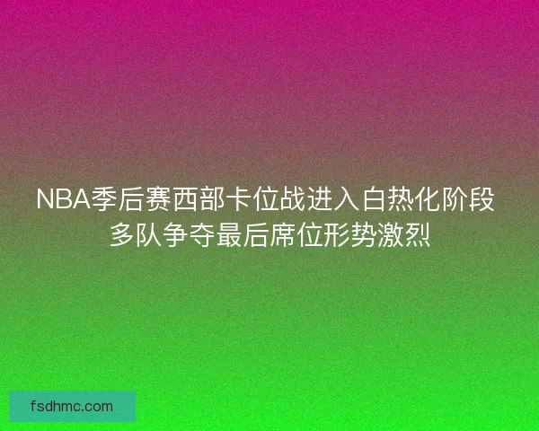 NBA季后赛西部卡位战进入白热化阶段 多队争夺最后席位形势激烈 NBA季后赛西部卡位战进入白热化阶段 多队争夺最后席位形势激烈