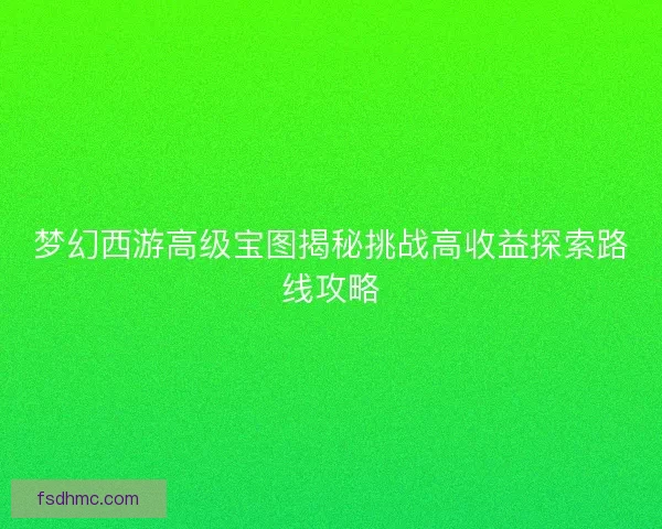 梦幻西游高级宝图揭秘挑战高收益探索路线攻略 梦幻西游高级宝图揭秘挑战高收益探索路线攻略