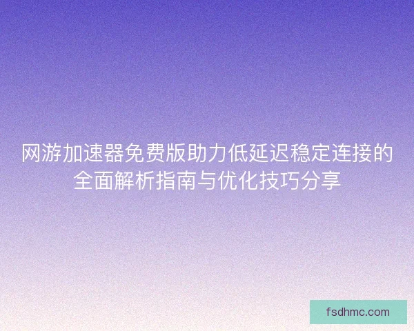 网游加速器免费版助力低延迟稳定连接的全面解析指南与优化技巧分享