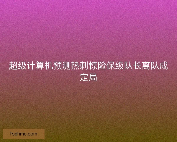 超级计算机预测热刺惊险保级队长离队成定局