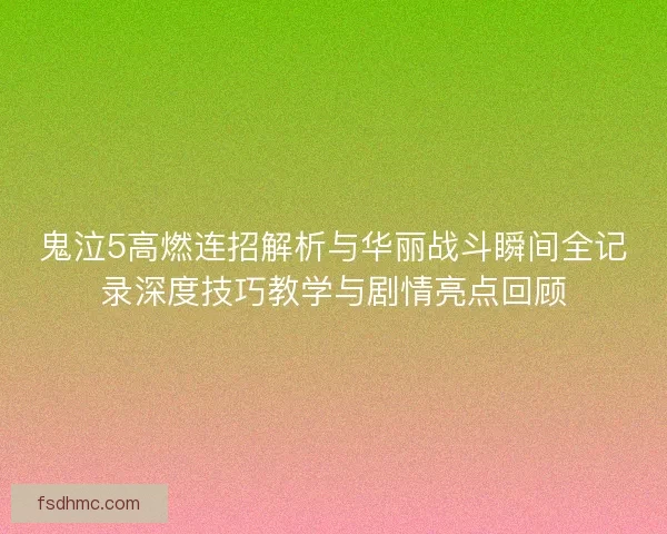 鬼泣5高燃连招解析与华丽战斗瞬间全记录深度技巧教学与剧情亮点回顾