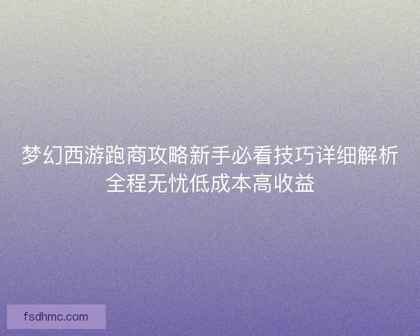 梦幻西游跑商攻略新手必看技巧详细解析全程无忧低成本高收益